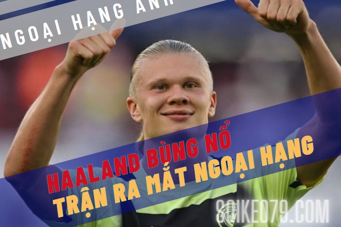 Erling Haaland bùng nổ ở Man City