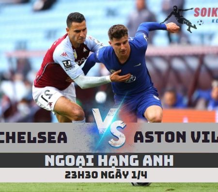 Nhận định Chelsea vs Aston Villa –Ngoại hạng Anh-23h30-1/4