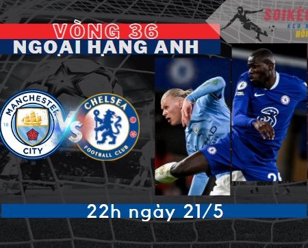 Tỷ Lệ Kèo Man City vs Chelsea – Ngoại hạng Anh 22h – 21/5